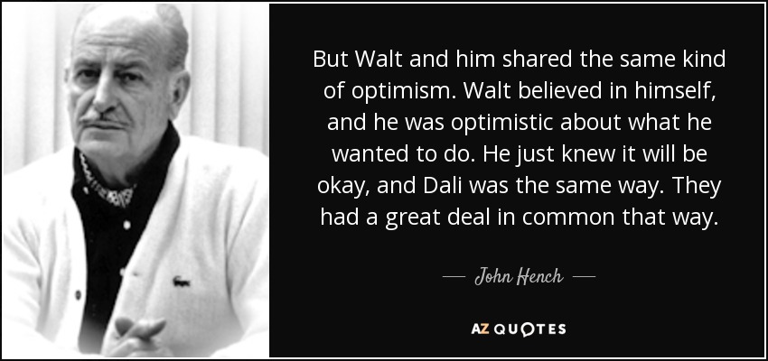 But Walt and him shared the same kind of optimism. Walt believed in himself, and he was optimistic about what he wanted to do. He just knew it will be okay, and Dali was the same way. They had a great deal in common that way. - John Hench