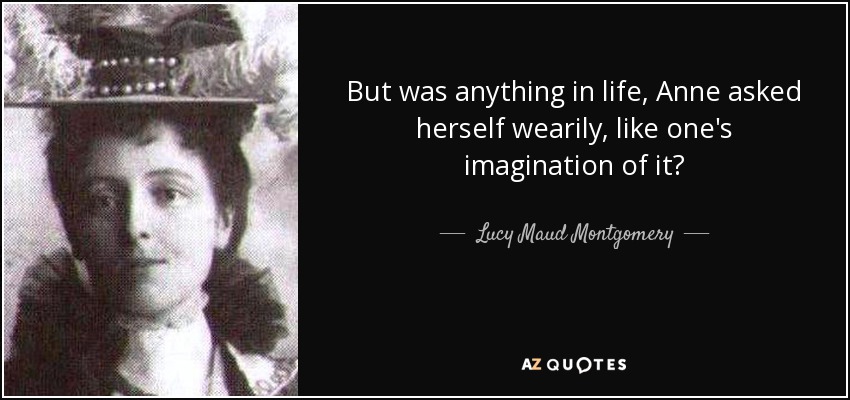 But was anything in life, Anne asked herself wearily, like one's imagination of it? - Lucy Maud Montgomery