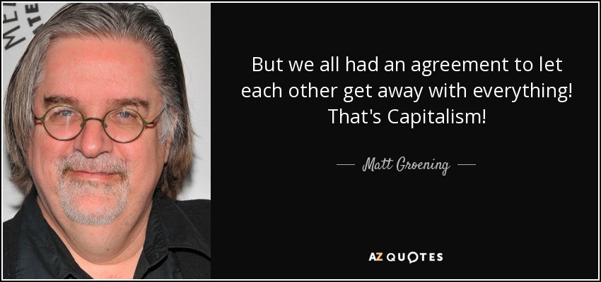 But we all had an agreement to let each other get away with everything! That's Capitalism! - Matt Groening