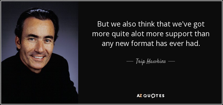 But we also think that we've got more quite alot more support than any new format has ever had. - Trip Hawkins