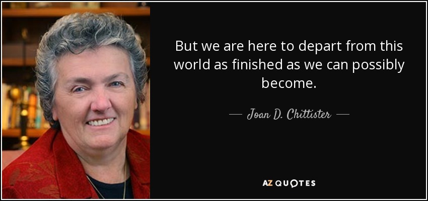But we are here to depart from this world as finished as we can possibly become. - Joan D. Chittister