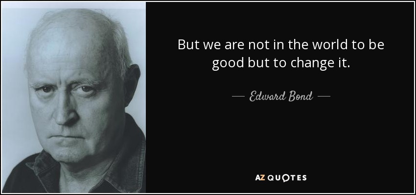 But we are not in the world to be good but to change it. - Edward Bond