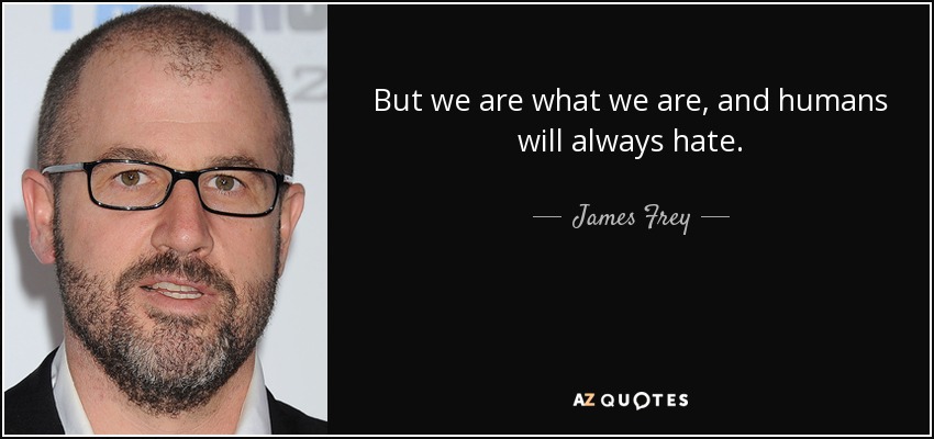 But we are what we are, and humans will always hate. - James Frey