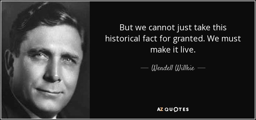 But we cannot just take this historical fact for granted. We must make it live. - Wendell Willkie