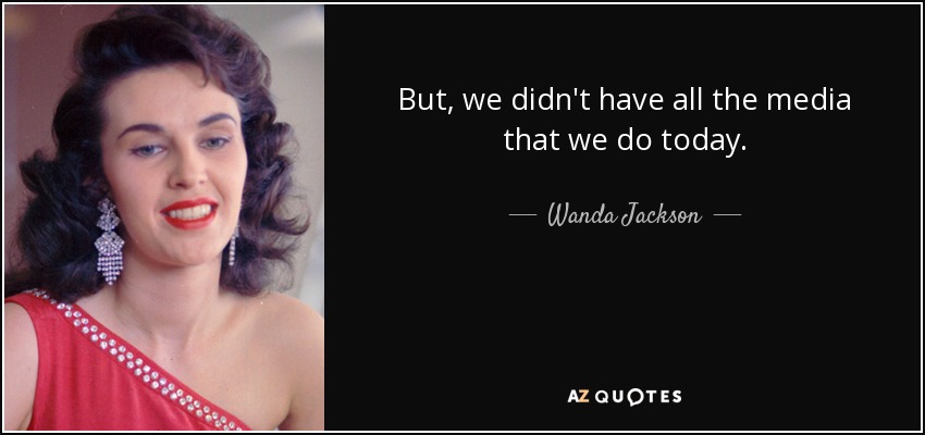 But, we didn't have all the media that we do today. - Wanda Jackson
