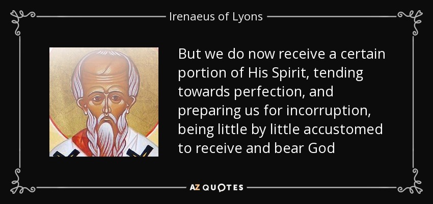 But we do now receive a certain portion of His Spirit, tending towards perfection, and preparing us for incorruption, being little by little accustomed to receive and bear God - Irenaeus of Lyons