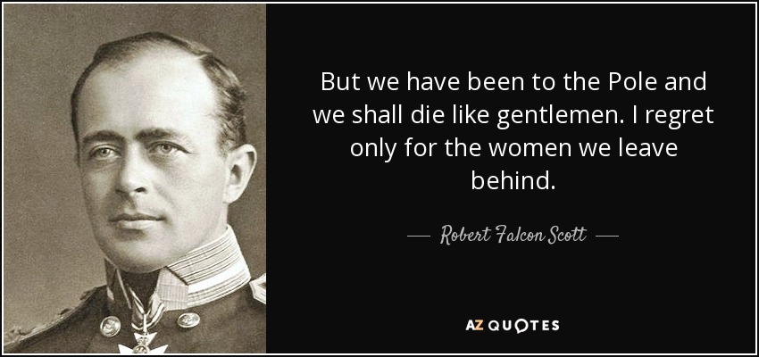 But we have been to the Pole and we shall die like gentlemen. I regret only for the women we leave behind. - Robert Falcon Scott
