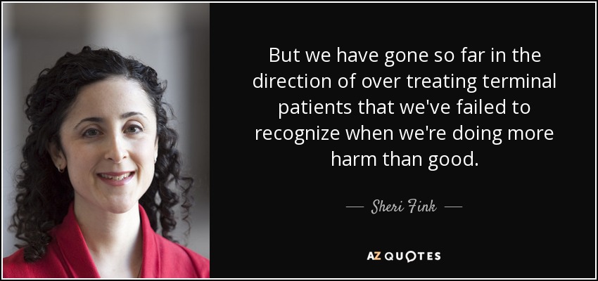 But we have gone so far in the direction of over treating terminal patients that we've failed to recognize when we're doing more harm than good. - Sheri Fink