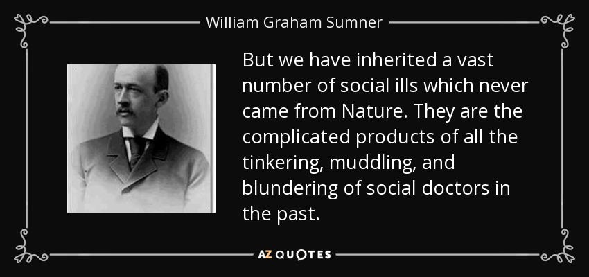 But we have inherited a vast number of social ills which never came from Nature. They are the complicated products of all the tinkering, muddling, and blundering of social doctors in the past. - William Graham Sumner