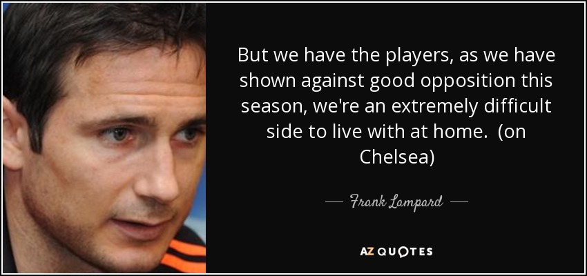 But we have the players, as we have shown against good opposition this season, we're an extremely difficult side to live with at home. (on Chelsea) - Frank Lampard