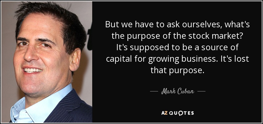 But we have to ask ourselves, what's the purpose of the stock market? It's supposed to be a source of capital for growing business. It's lost that purpose. - Mark Cuban