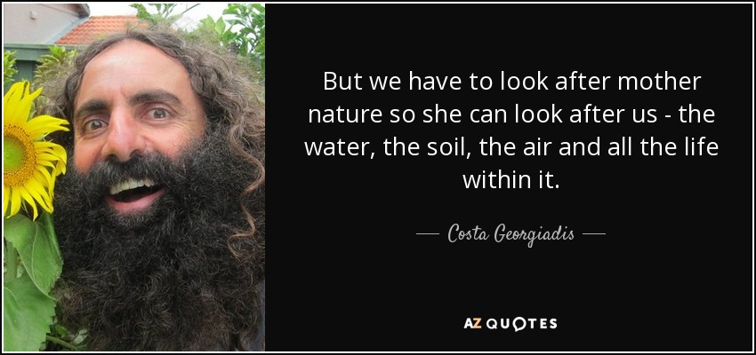 But we have to look after mother nature so she can look after us - the water, the soil, the air and all the life within it. - Costa Georgiadis
