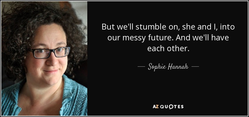 But we'll stumble on, she and I, into our messy future. And we'll have each other. - Sophie Hannah