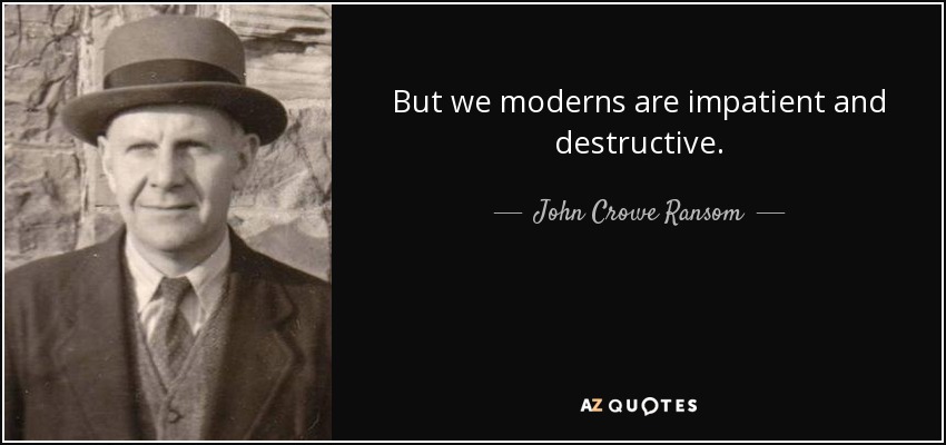 But we moderns are impatient and destructive. - John Crowe Ransom