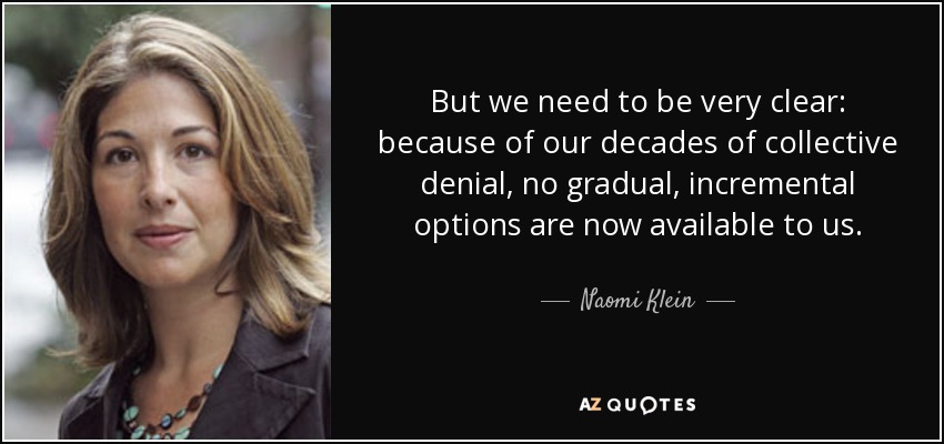 But we need to be very clear: because of our decades of collective denial, no gradual, incremental options are now available to us. - Naomi Klein