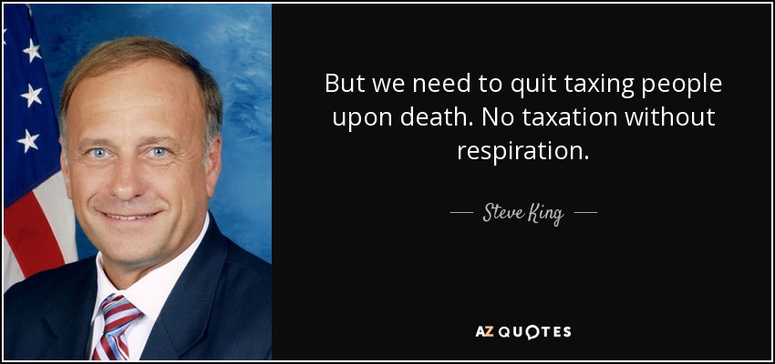 But we need to quit taxing people upon death. No taxation without respiration. - Steve King