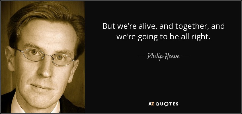 But we're alive, and together, and we're going to be all right. - Philip Reeve