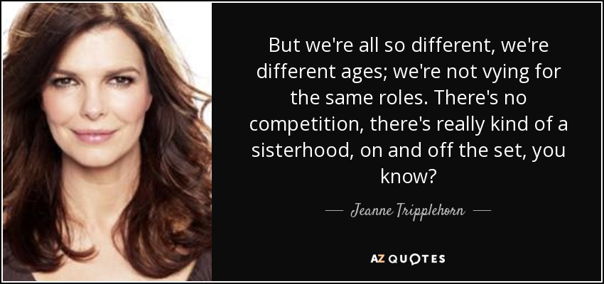 But we're all so different, we're different ages; we're not vying for the same roles. There's no competition, there's really kind of a sisterhood, on and off the set, you know? - Jeanne Tripplehorn