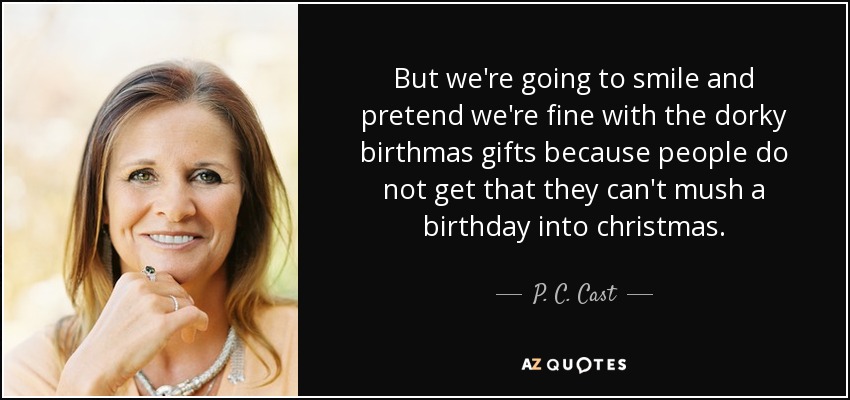 But we're going to smile and pretend we're fine with the dorky birthmas gifts because people do not get that they can't mush a birthday into christmas. - P. C. Cast