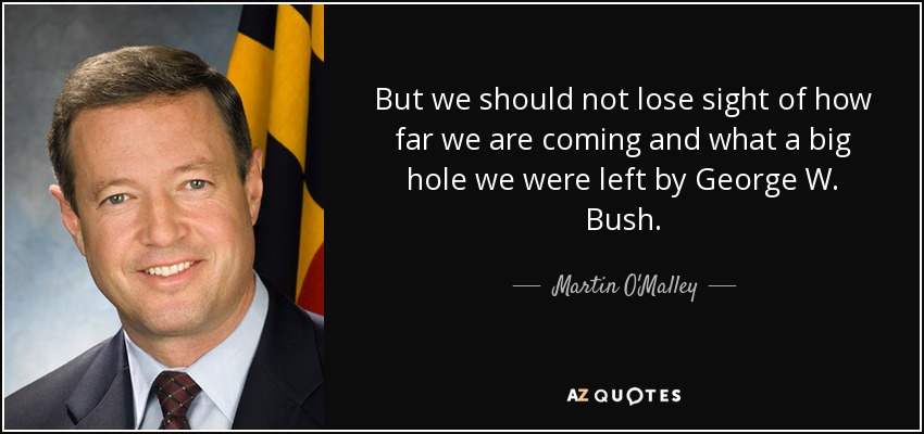 But we should not lose sight of how far we are coming and what a big hole we were left by George W. Bush. - Martin O'Malley