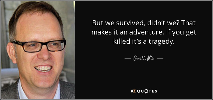 But we survived, didn’t we? That makes it an adventure. If you get killed it’s a tragedy. - Garth Nix