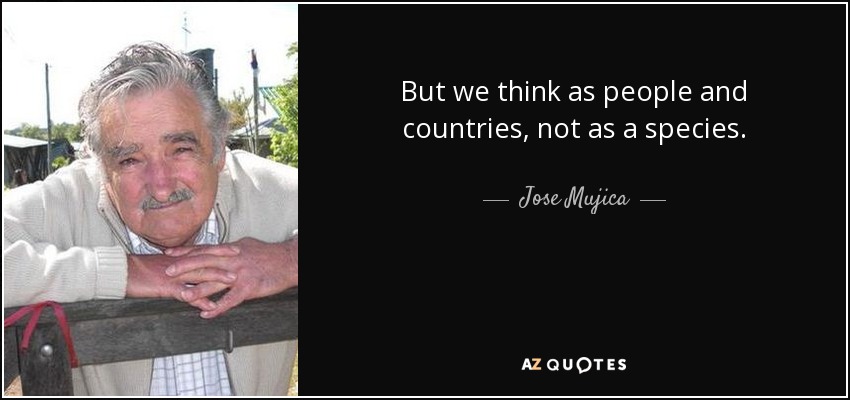 But we think as people and countries, not as a species. - Jose Mujica