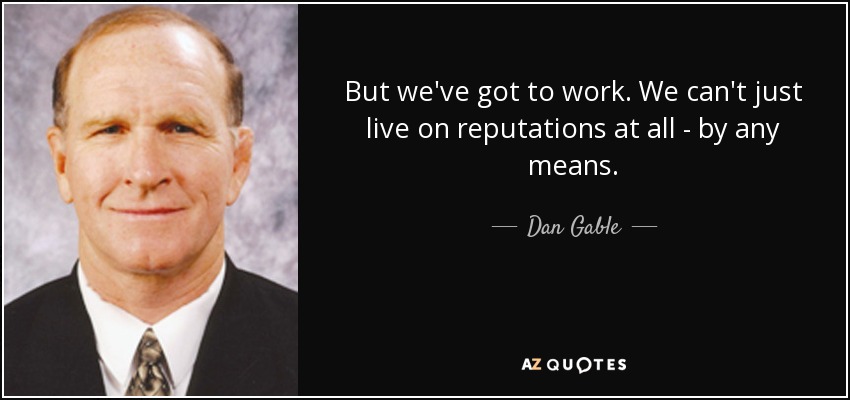 But we've got to work. We can't just live on reputations at all - by any means. - Dan Gable