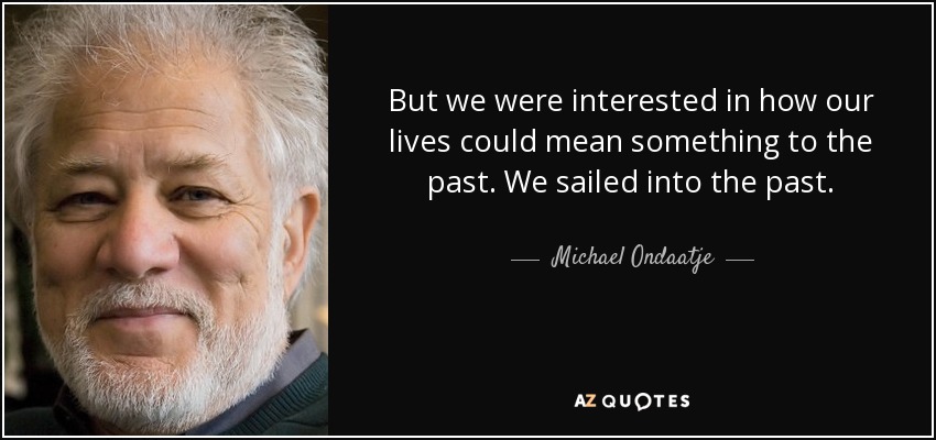 But we were interested in how our lives could mean something to the past. We sailed into the past. - Michael Ondaatje