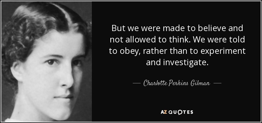 But we were made to believe and not allowed to think. We were told to obey, rather than to experiment and investigate. - Charlotte Perkins Gilman