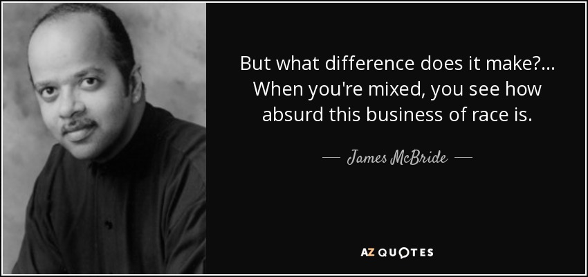 But what difference does it make? ... When you're mixed, you see how absurd this business of race is. - James McBride