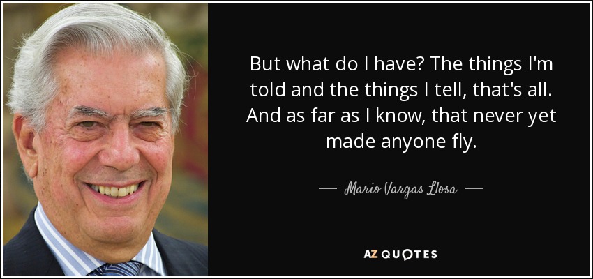 But what do I have? The things I'm told and the things I tell, that's all. And as far as I know, that never yet made anyone fly. - Mario Vargas Llosa