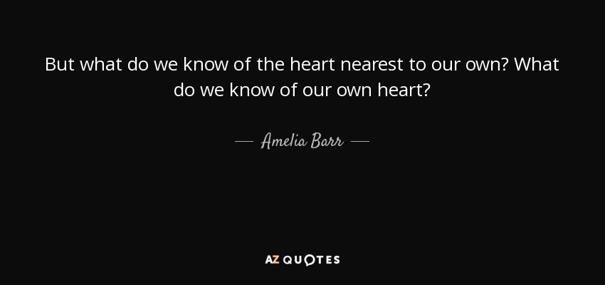 But what do we know of the heart nearest to our own? What do we know of our own heart? - Amelia Barr