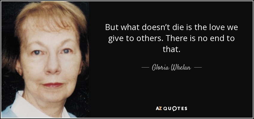 But what doesn’t die is the love we give to others. There is no end to that. - Gloria Whelan