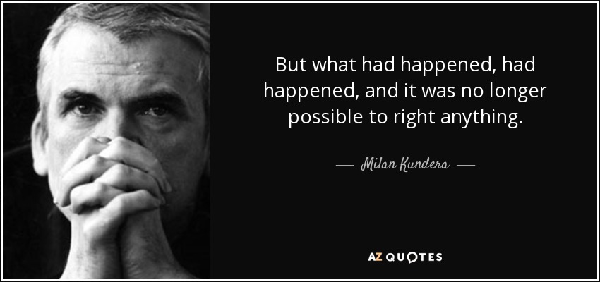 But what had happened, had happened, and it was no longer possible to right anything. - Milan Kundera