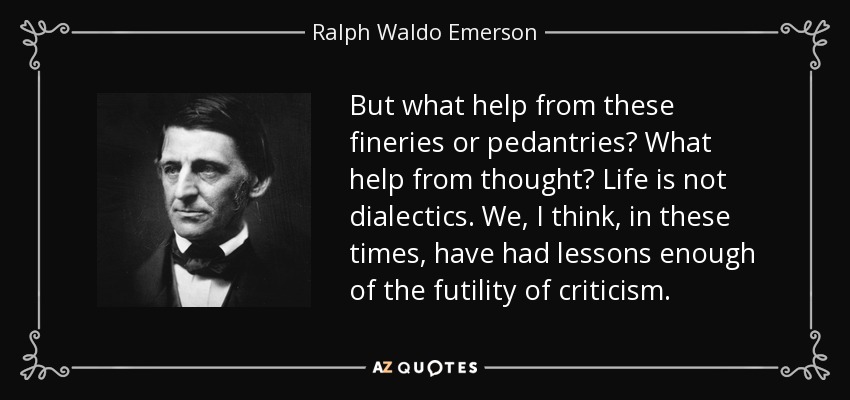 But what help from these fineries or pedantries? What help from thought? Life is not dialectics. We, I think, in these times, have had lessons enough of the futility of criticism. - Ralph Waldo Emerson