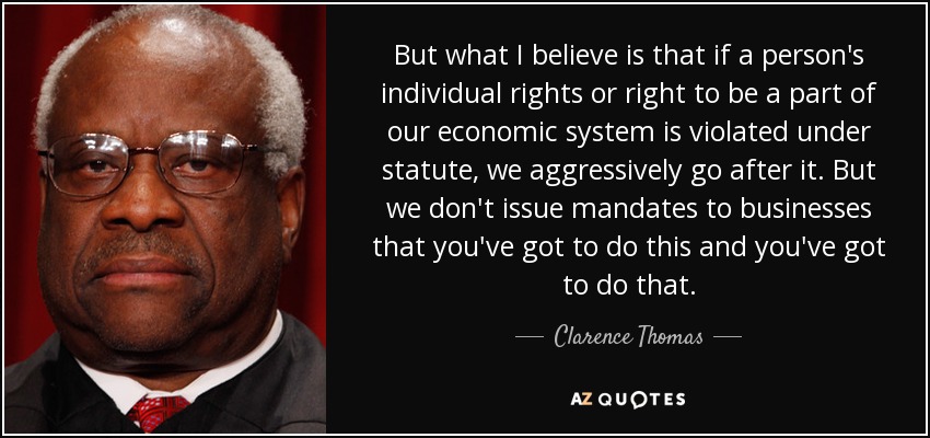 But what I believe is that if a person's individual rights or right to be a part of our economic system is violated under statute, we aggressively go after it. But we don't issue mandates to businesses that you've got to do this and you've got to do that. - Clarence Thomas