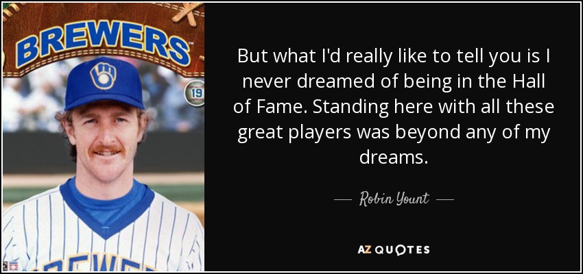 But what I'd really like to tell you is I never dreamed of being in the Hall of Fame. Standing here with all these great players was beyond any of my dreams. - Robin Yount