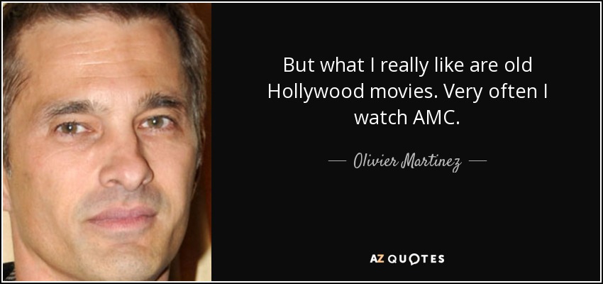 But what I really like are old Hollywood movies. Very often I watch AMC. - Olivier Martinez