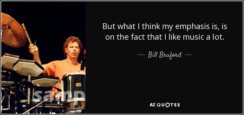 But what I think my emphasis is, is on the fact that I like music a lot. - Bill Bruford