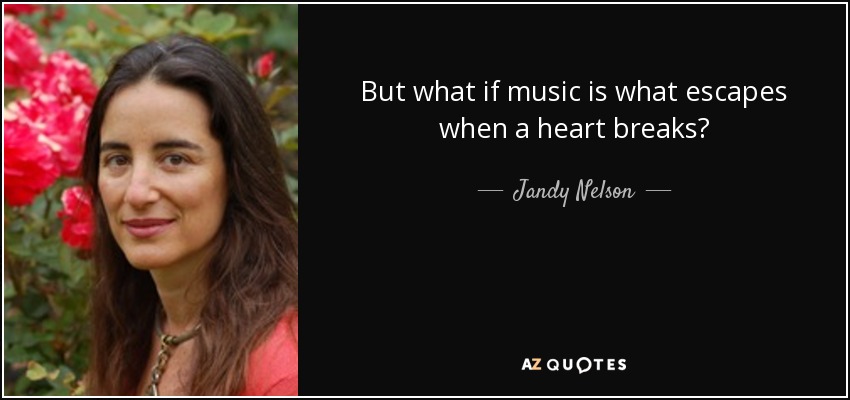 But what if music is what escapes when a heart breaks? - Jandy Nelson