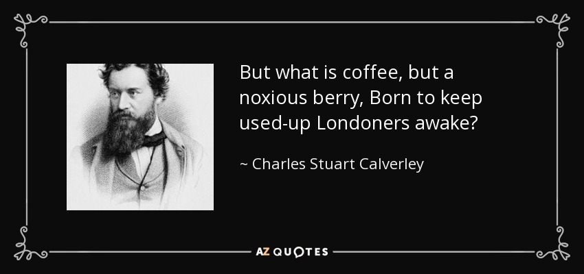 But what is coffee, but a noxious berry, Born to keep used-up Londoners awake? - Charles Stuart Calverley