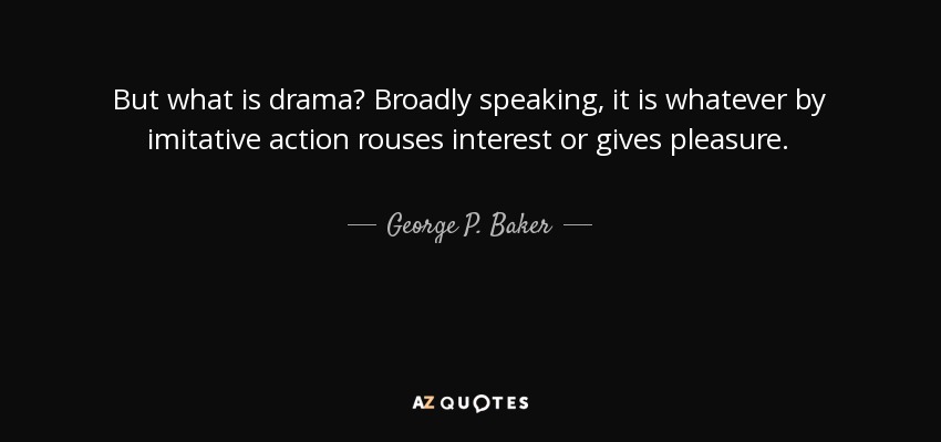 But what is drama? Broadly speaking, it is whatever by imitative action rouses interest or gives pleasure. - George P. Baker