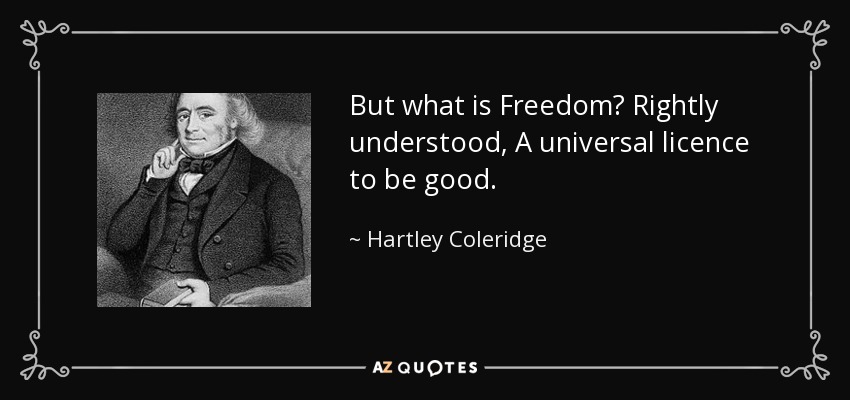 But what is Freedom? Rightly understood, A universal licence to be good. - Hartley Coleridge