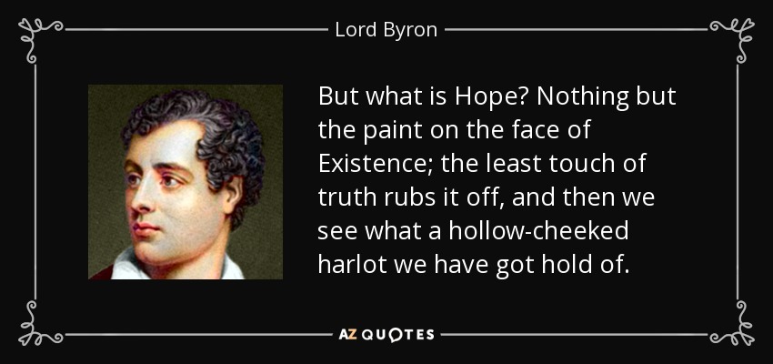 But what is Hope? Nothing but the paint on the face of Existence; the least touch of truth rubs it off, and then we see what a hollow-cheeked harlot we have got hold of. - Lord Byron