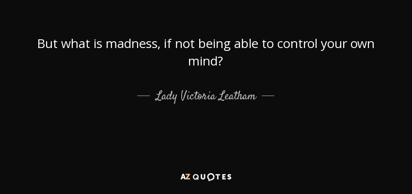 But what is madness, if not being able to control your own mind? - Lady Victoria Leatham