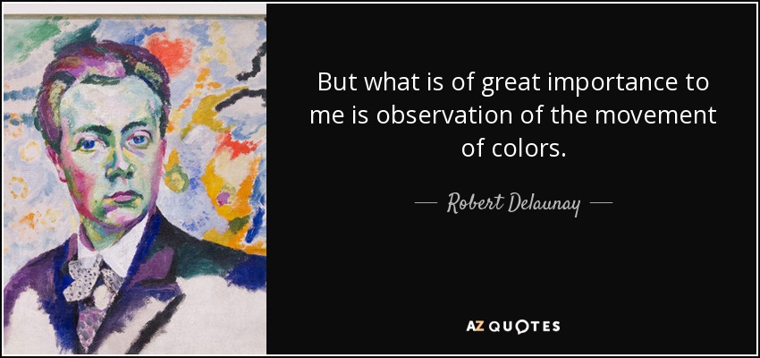 But what is of great importance to me is observation of the movement of colors. - Robert Delaunay