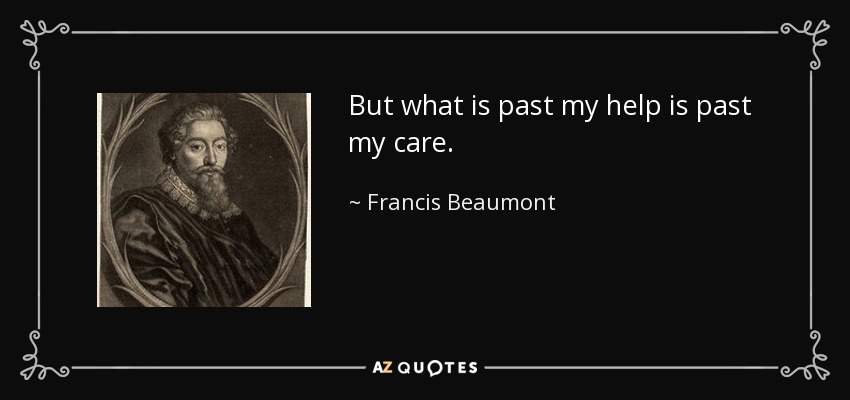 But what is past my help is past my care. - Francis Beaumont