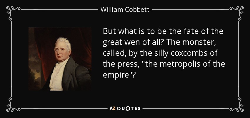 But what is to be the fate of the great wen of all? The monster, called, by the silly coxcombs of the press, 