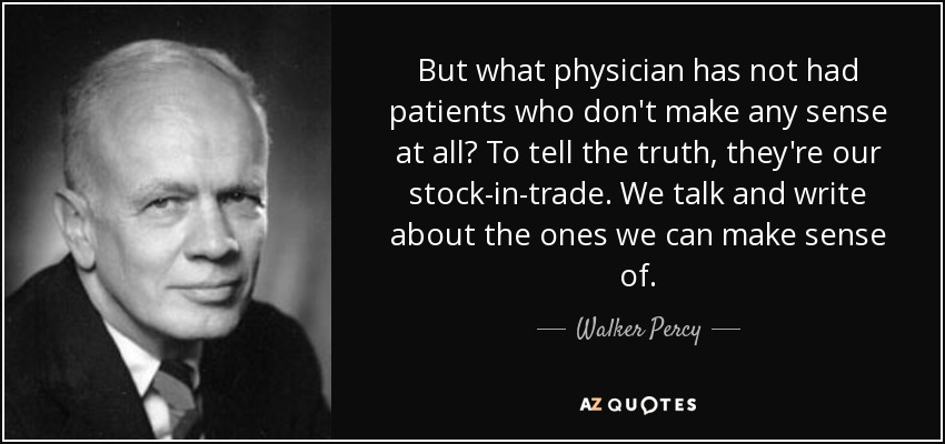 But what physician has not had patients who don't make any sense at all? To tell the truth, they're our stock-in-trade. We talk and write about the ones we can make sense of. - Walker Percy