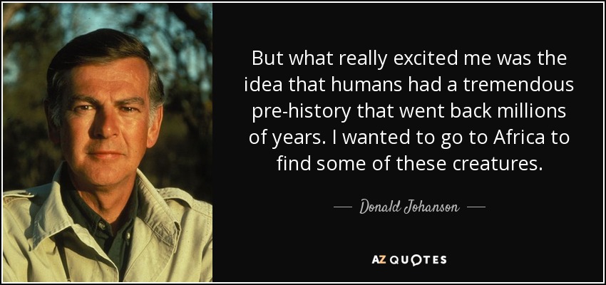 But what really excited me was the idea that humans had a tremendous pre-history that went back millions of years. I wanted to go to Africa to find some of these creatures. - Donald Johanson